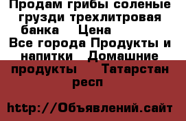 Продам грибы соленые грузди трехлитровая банка  › Цена ­ 1 300 - Все города Продукты и напитки » Домашние продукты   . Татарстан респ.